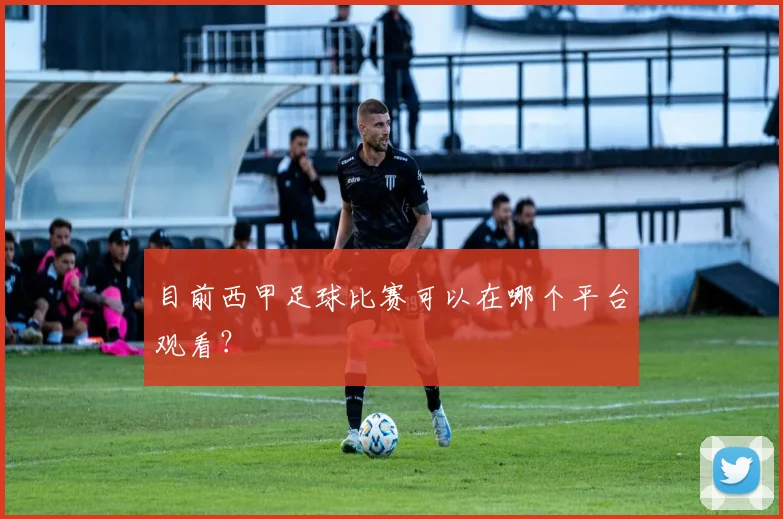 目前西甲足球比赛可以在哪个平台观看？