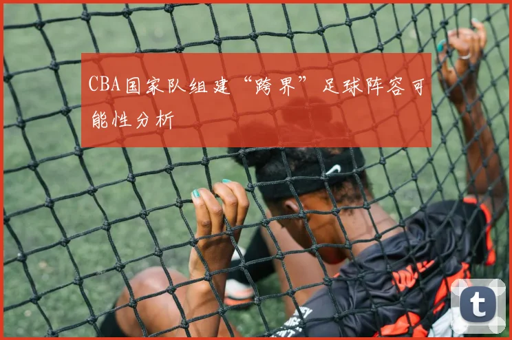 CBA国家队组建“跨界”足球阵容可能性分析